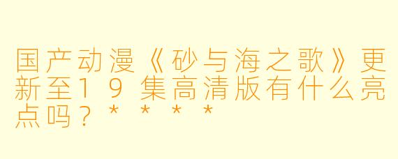 国产动漫《砂与海之歌》更新至19集高清版有什么亮点吗?****