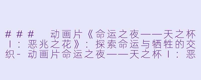### 动画片《命运之夜——天之杯Ⅰ：恶兆之花》：探索命运与牺牲的交织-动画片命运之夜——天之杯Ⅰ：恶兆之花正片