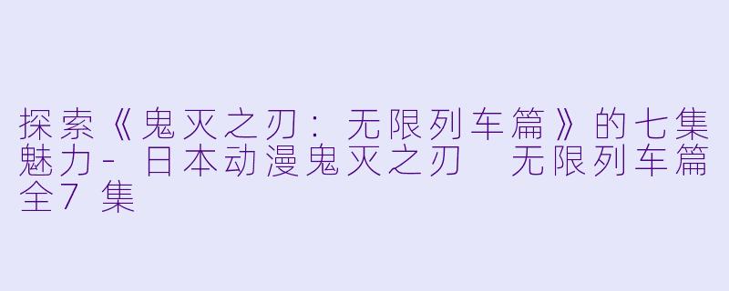 探索《鬼灭之刃：无限列车篇》的七集魅力-日本动漫鬼灭之刃 无限列车篇全7集