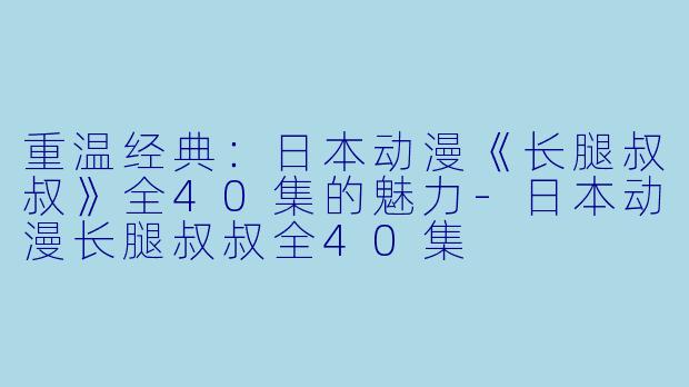 重温经典：日本动漫《长腿叔叔》全40集的魅力-日本动漫长腿叔叔全40集
