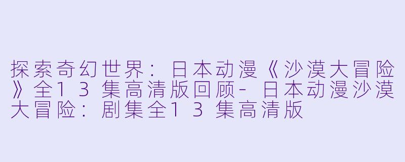 探索奇幻世界：日本动漫《沙漠大冒险》全13集高清版回顾-日本动漫沙漠大冒险：剧集全13集高清版