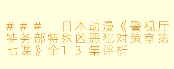 ### 日本动漫《警视厅特务部特殊凶恶犯对策室第七课》全13集评析