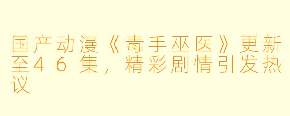 国产动漫《毒手巫医》更新至46集，精彩剧情引发热议