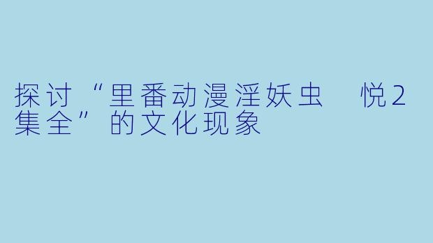 探讨“里番动漫淫妖虫 悦2集全”的文化现象