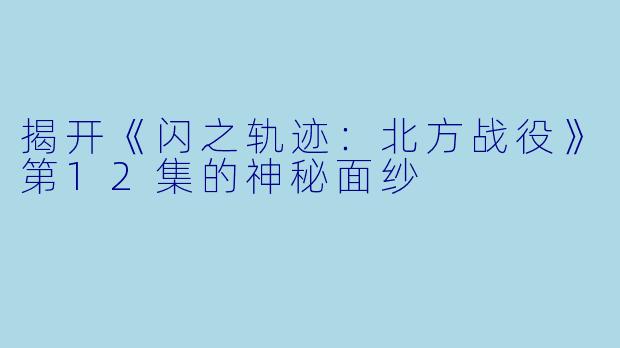 揭开《闪之轨迹:北方战役》第12集的神秘面纱