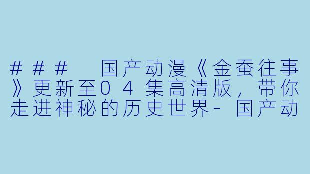 ### 国产动漫《金蚕往事》更新至04集高清版，带你走进神秘的历史世界-国产动漫金蚕往事更新至04集高清版