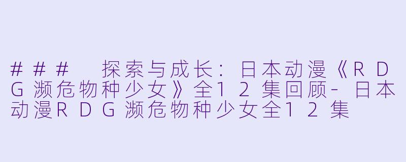 ### 探索与成长:日本动漫《RDG濒危物种少女》全12集回顾