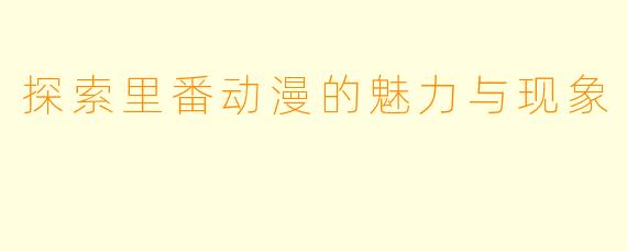 探索里番动漫的魅力与现象