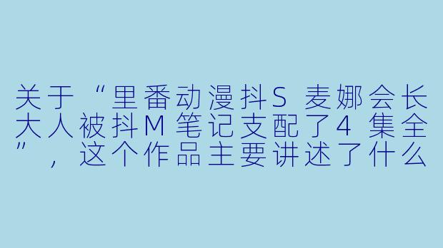 关于“里番动漫抖S麦娜会长大人被抖M笔记支配了4集全”,这个作品主要讲述了什么内容?