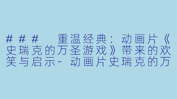 ### 重温经典：动画片《史瑞克的万圣游戏》带来的欢笑与启示-动画片史瑞克的万圣游戏正片