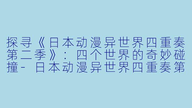 探寻《日本动漫异世界四重奏第二季》：四个世界的奇妙碰撞-日本动漫异世界四重奏第二季全12集