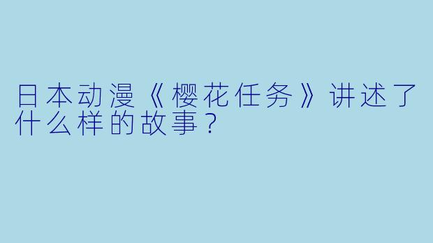 日本动漫《樱花任务》讲述了什么样的故事?