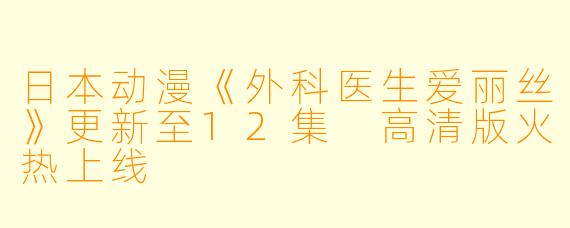 日本动漫《外科医生爱丽丝》更新至12集 高清版火热上线