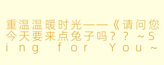 重温温暖时光——《请问您今天要来点兔子吗??~Sing for You~正片》