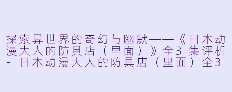 探索异世界的奇幻与幽默——《日本动漫大人的防具店（里面）》全3集评析-日本动漫大人的防具店（里面）全3集