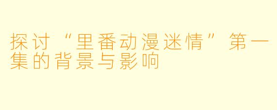 探讨“里番动漫迷情”第一集的背景与影响