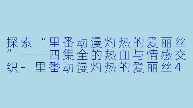 探索“里番动漫灼热的爱丽丝”——四集全的热血与情感交织