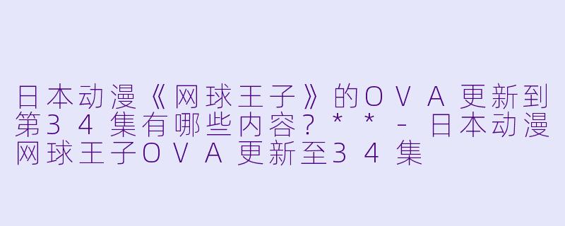 日本动漫《网球王子》的OVA更新到第34集有哪些内容?**