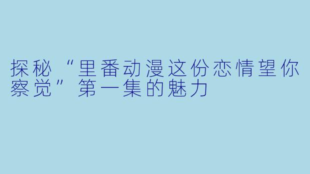 探秘“里番动漫这份恋情望你察觉”第一集的魅力