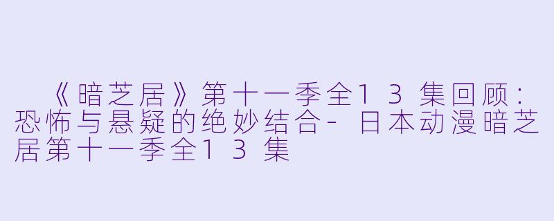  《暗芝居》第十一季全13集回顾：恐怖与悬疑的绝妙结合-日本动漫暗芝居第十一季全13集