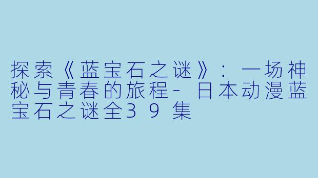 探索《蓝宝石之谜》：一场神秘与青春的旅程-日本动漫蓝宝石之谜全39集