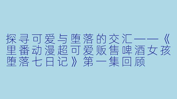 探寻可爱与堕落的交汇——《里番动漫超可爱贩售啤酒女孩堕落七日记》第一集回顾