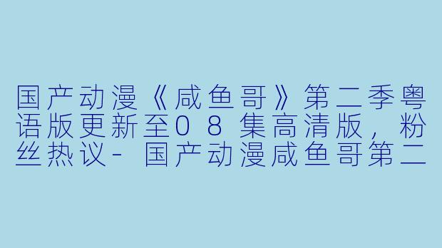 国产动漫《咸鱼哥》第二季粤语版更新至08集高清版，粉丝热议-国产动漫咸鱼哥第二季粤语版更新至08集高清版
