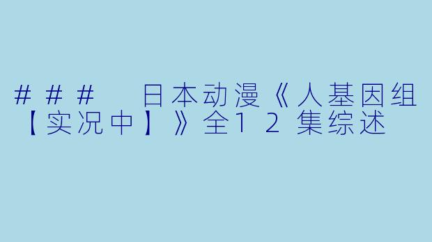 ### 日本动漫《人基因组【实况中】》全12集综述