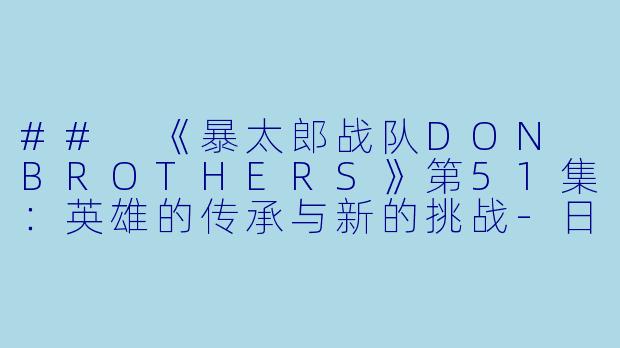## 《暴太郎战队DON BROTHERS》第51集：英雄的传承与新的挑战-日本动漫暴太郎战队DON BROTHERS更新至51集