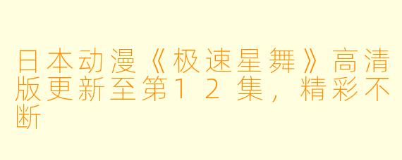 日本动漫《极速星舞》高清版更新至第12集，精彩不断