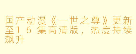 国产动漫《一世之尊》更新至16集高清版,热度持续飙升