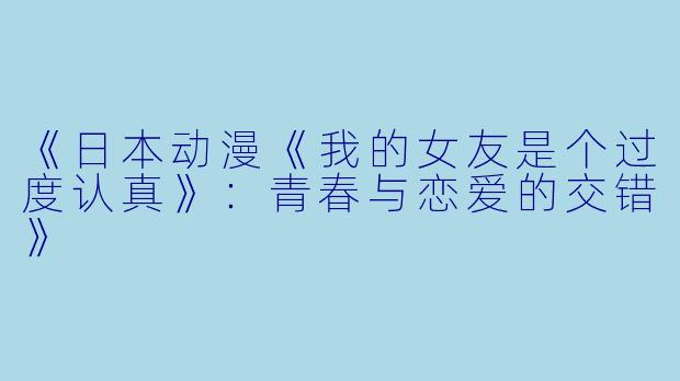 《日本动漫《我的女友是个过度认真》：青春与恋爱的交错》