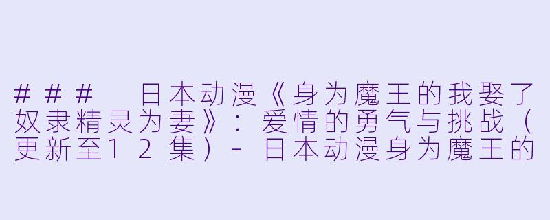 ### 日本动漫《身为魔王的我娶了奴隶精灵为妻》:爱情的勇气与挑战(更新至12集)