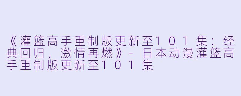 《灌篮高手重制版更新至101集：经典回归，激情再燃》-日本动漫灌篮高手重制版更新至101集