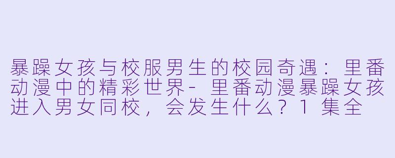 暴躁女孩与校服男生的校园奇遇：里番动漫中的精彩世界-里番动漫暴躁女孩进入男女同校，会发生什么？1集全