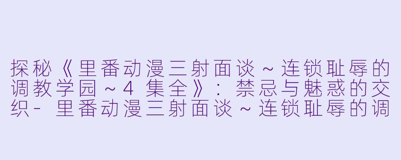探秘《里番动漫三射面谈~连锁耻辱的调教学园~4集全》:禁忌与魅惑的交织