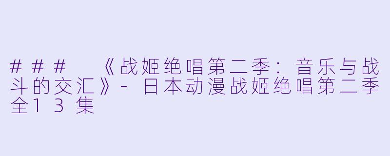 ### 《战姬绝唱第二季：音乐与战斗的交汇》-日本动漫战姬绝唱第二季全13集