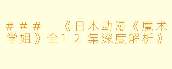 ### 《日本动漫《魔术学姐》全12集深度解析》