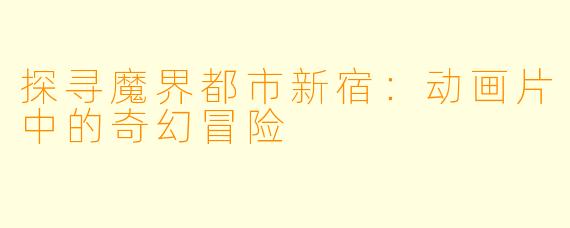 探寻魔界都市新宿：动画片中的奇幻冒险