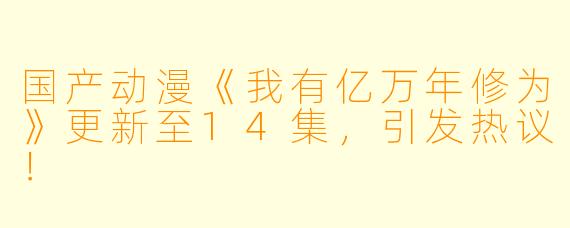国产动漫《我有亿万年修为》更新至14集，引发热议！