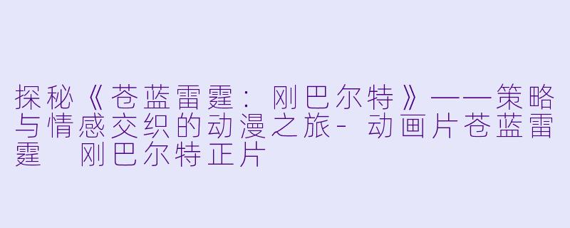 探秘《苍蓝雷霆：刚巴尔特》——策略与情感交织的动漫之旅-动画片苍蓝雷霆 刚巴尔特正片