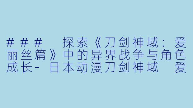### 探索《刀剑神域：爱丽丝篇》中的异界战争与角色成长-日本动漫刀剑神域 爱丽丝篇 异界战争全12集