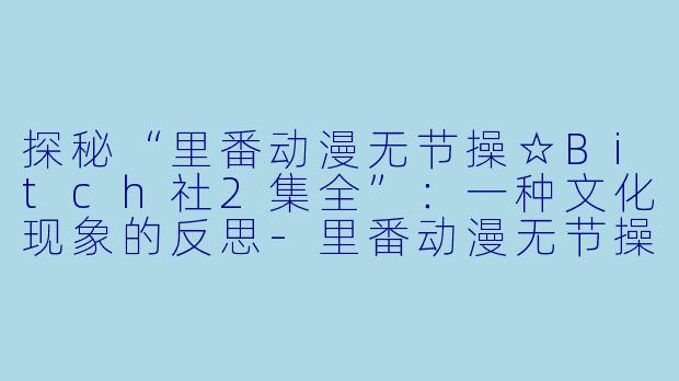 探秘“里番动漫无节操☆Bitch社2集全”：一种文化现象的反思-里番动漫无节操☆Bitch社2集全