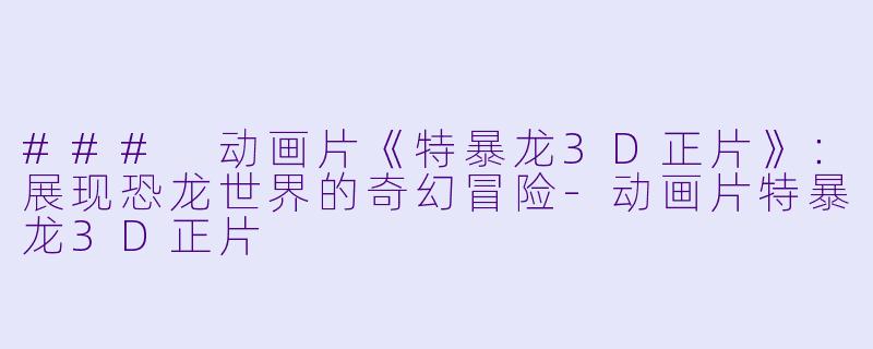 ### 动画片《特暴龙3D正片》：展现恐龙世界的奇幻冒险-动画片特暴龙3D正片