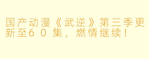 国产动漫《武逆》第三季更新至60集，燃情继续！