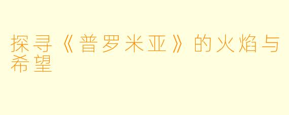 探寻《普罗米亚》的火焰与希望