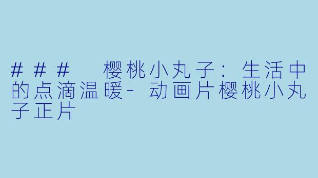 ### 樱桃小丸子:生活中的点滴温暖