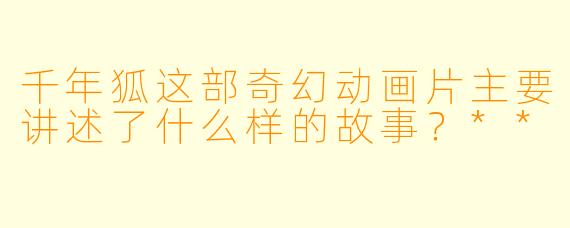 千年狐这部奇幻动画片主要讲述了什么样的故事?**
