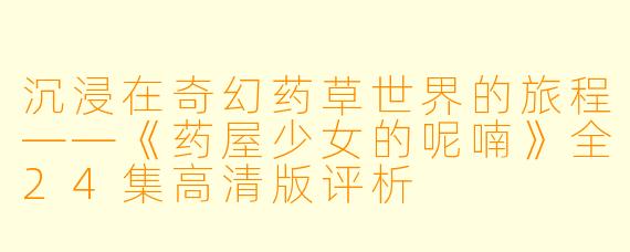 沉浸在奇幻药草世界的旅程——《药屋少女的呢喃》全24集高清版评析