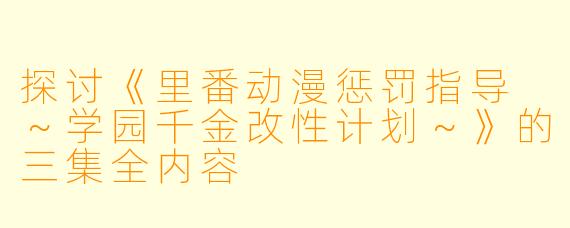 探讨《里番动漫惩罚指导 ～学园千金改性计划～》的三集全内容